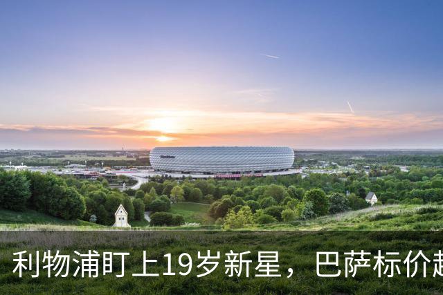 利物浦盯上19岁新星,巴萨标价超1亿欧拒谈