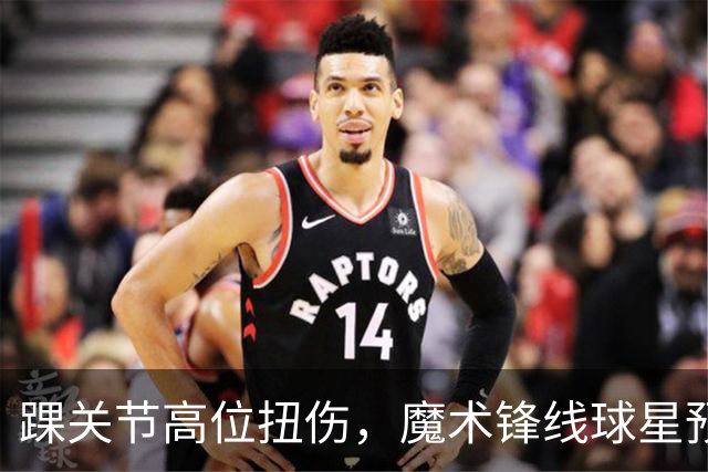 踝关节高位扭伤,魔术锋线球星预计将缺席超过一个月的比赛?