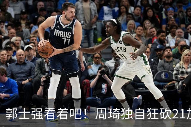 郭士强看着吧!周琦独自狂砍21加17,世预赛他上场,中国男篮底气就足了