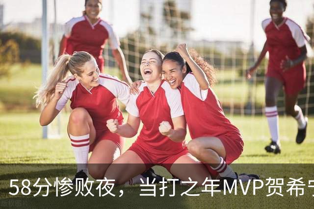 58分惨败夜，当打之年MVP贺希宁直言：篮球变得无趣